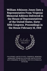 William Atkinson Jones (late a Representative From Virginia) Memorial Address Delivered in the House of Representatives of the United States, Sixty-fifth Congress. Proceedings in the House Fe