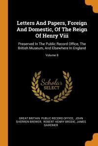 Letters And Papers, Foreign And Domestic, Of The Reign Of Henry Viii. Preserved In The Public Record Office, The British Museum, And Elsewhere In England; Volume 8