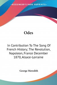 George Meredith - «Odes. In Contribution To The Song Of French History; The Revolution, Napoleon, France December 1870, Alsace-Lorraine»