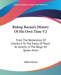 Bishop Burnet's History Of His Own Time V2. From The Restoration Of Charles Ii To The Treaty Of Peace At Utrecht, In The Reign Of Queen Anne