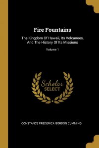 C. F. Gordon Cumming - «Fire Fountains. The Kingdom Of Hawaii, Its Volcanoes, And The History Of Its Missions; Volume 1»