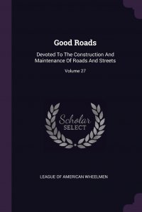 Good Roads. Devoted To The Construction And Maintenance Of Roads And Streets; Volume 27