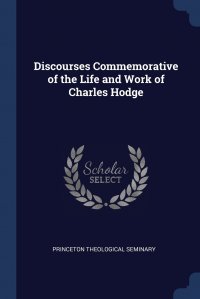 Princeton Theological Seminary - «Discourses Commemorative of the Life and Work of Charles Hodge»