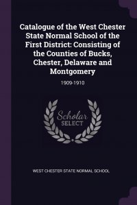 Catalogue of the West Chester State Normal School of the First District. Consisting of the Counties of Bucks, Chester, Delaware and Montgomery: 1909-1910