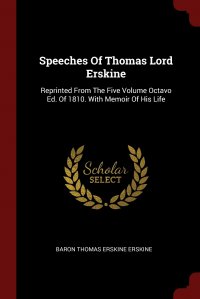 Speeches Of Thomas Lord Erskine. Reprinted From The Five Volume Octavo Ed. Of 1810. With Memoir Of His Life