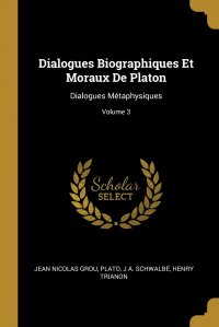 Dialogues Biographiques Et Moraux De Platon. Dialogues Metaphysiques; Volume 3