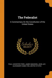 The Federalist. A Commentary On the Constitution of the United States