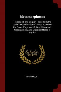 Metamorphoses. Translated Into English Prose With the Latin Text and Order of Construction on the Same Page, and Critical, Historical, Geographical, and Classical Notes in English