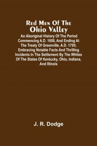 Red Men Of The Ohio Valley. An Aboriginal History Of The Period Commencing A.D. 1650, And Ending At The Treaty Of Greenville, A.D. 1795 ; Embracing Notable Facts And Thrilling Incidents In Th