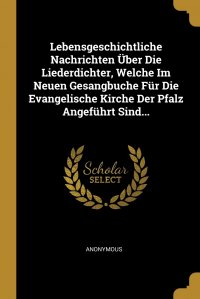 Lebensgeschichtliche Nachrichten Uber Die Liederdichter, Welche Im Neuen Gesangbuche Fur Die Evangelische Kirche Der Pfalz Angefuhrt Sind...