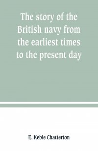 E. Keble Chatterton - «The story of the British navy from the earliest times to the present day»