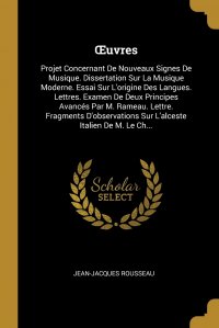 OEuvres. Projet Concernant De Nouveaux Signes De Musique. Dissertation Sur La Musique Moderne. Essai Sur L'origine Des Langues. Lettres. Examen De Deux Principes Avances Par M. Rameau. L