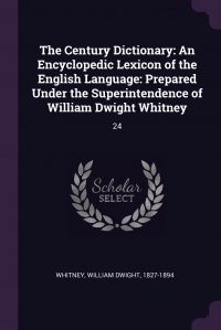 The Century Dictionary. An Encyclopedic Lexicon of the English Language: Prepared Under the Superintendence of William Dwight Whitney: 24