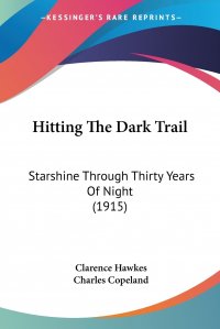 Clarence Hawkes, Charles Copeland - «Hitting The Dark Trail. Starshine Through Thirty Years Of Night (1915)»