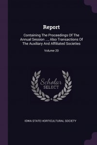 Iowa state horticultural society - «Report. Containing The Proceedings Of The Annual Session ..., Also Transactions Of The Auxiliary And Affiliated Societies; Volume 20»