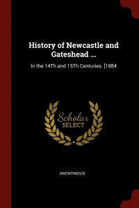 History of Newcastle and Gateshead ... In the 14Th and 15Th Centuries. .1884