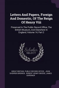 Robert Henry Brodie, Brewer John Sherren, Great Britain. Public Record Office - «Letters And Papers, Foreign And Domestic, Of The Reign Of Henry Viii. Preserved In The Public Record Office, The British Museum, And Elsewhere In England, Volume 14, Part 2»