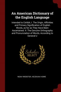 An American Dictionary of the English Language. Intended to Exhibit, I. The Origin, Affinities and Primary Signification of English Words, as far as They Have Been Ascertained. II. The Genuin