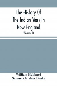 The History Of The Indian Wars In New England. From The First Settlement To The Termination Of The War With King Philip In 1677 (Volume I)