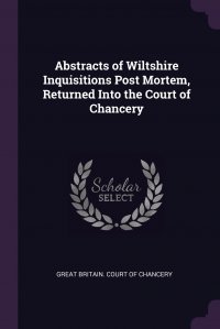 Abstracts of Wiltshire Inquisitions Post Mortem, Returned Into the Court of Chancery