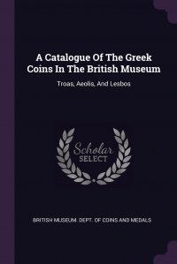 A Catalogue Of The Greek Coins In The British Museum. Troas, Aeolis, And Lesbos