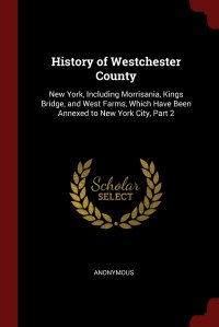 History of Westchester County. New York, Including Morrisania, Kings Bridge, and West Farms, Which Have Been Annexed to New York City, Part 2