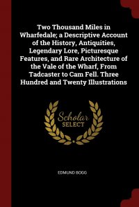 Two Thousand Miles in Wharfedale; a Descriptive Account of the History, Antiquities, Legendary Lore, Picturesque Features, and Rare Architecture of the Vale of the Wharf, From Tadcaster to Ca