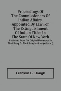 Proceedings Of The Commissioners Of Indian Affairs, Appointed By Law For The Extinguishment Of Indian Titles In The State Of New York. Published From The Original Manuscript In The Library Of