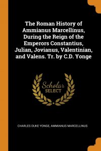 Charles Duke Yonge, Ammianus Marcellinus - «The Roman History of Ammianus Marcellinus, During the Reign of the Emperors Constantius, Julian, Jovianus, Valentinian, and Valens. Tr. by C.D. Yonge»