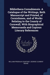 Bibliotheca Cornubiensis. A Catalogue of the Writings, Both Manuscript and Printed, of Cornishmen, and of Works Relating to the County of Cornwall, With Biographical Memoranda and Copious Lit