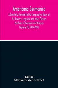 Americana Germanica; A Quarterly Devoted To The Comparative Study Of The Literary, Linguistic And Other Cultural Relations Of Germany And America (Volume IV) 1899-1900