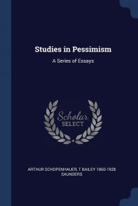 Артур Шопенгауэр, T Bailey 1860-1928 Saunders - «Studies in Pessimism. A Series of Essays»