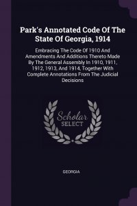 Park's Annotated Code Of The State Of Georgia, 1914. Embracing The Code Of 1910 And Amendments And Additions Thereto Made By The General Assembly In 1910, 1911, 1912, 1913, And 1914, Tog