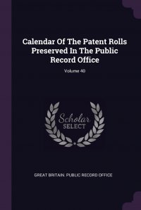 Great Britain. Public Record Office - «Calendar Of The Patent Rolls Preserved In The Public Record Office; Volume 40»