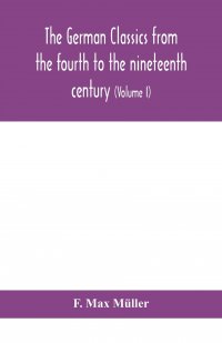 F. Max Muller - «The German classics from the fourth to the nineteenth century; with biographical notices, translations into modern German, and notes (Volume I)»