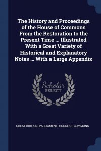 The History and Proceedings of the House of Commons From the Restoration to the Present Time ... Illustrated With a Great Variety of Historical and Explanatory Notes ... With a Large Appendix