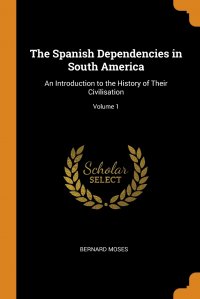 The Spanish Dependencies in South America. An Introduction to the History of Their Civilisation; Volume 1