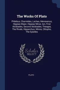 Plato - «The Works Of Plato. Philebus, Charmides, Laches, Menexenus, Hippias Major, Hippias Minor, Ion, First Alcibiades, Second Alcibiades, Theages, The Rivals, Hipparchus. Minos, Clitopho, The Epist»