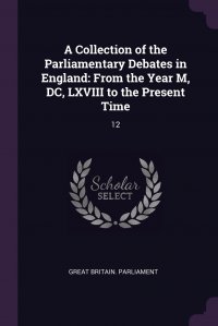 A Collection of the Parliamentary Debates in England. From the Year M, DC, LXVIII to the Present Time: 12