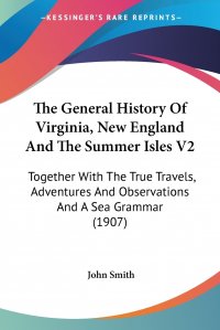 The General History Of Virginia, New England And The Summer Isles V2. Together With The True Travels, Adventures And Observations And A Sea Grammar (1907)