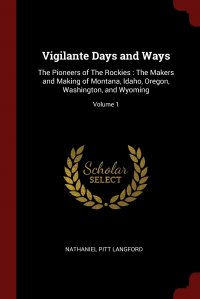 Vigilante Days and Ways. The Pioneers of The Rockies : The Makers and Making of Montana, Idaho, Oregon, Washington, and Wyoming; Volume 1