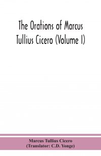 Marcus Tullius Cicero, C.D. Yonge - «The orations of Marcus Tullius Cicero (Volume I)»