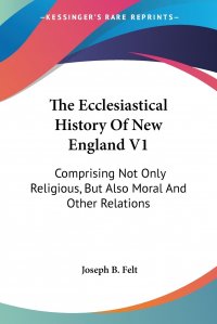 The Ecclesiastical History Of New England V1. Comprising Not Only Religious, But Also Moral And Other Relations