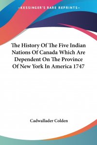 The History Of The Five Indian Nations Of Canada Which Are Dependent On The Province Of New York In America 1747