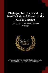 Photographic History of the World's Fair and Sketch of the City of Chicago. Also a Guide to the World's Fair and Chicago