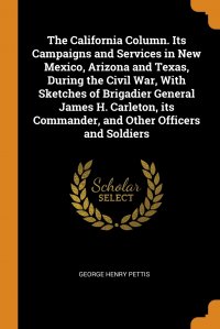 The California Column. Its Campaigns and Services in New Mexico, Arizona and Texas, During the Civil War, With Sketches of Brigadier General James H. Carleton, its Commander, and Other Office