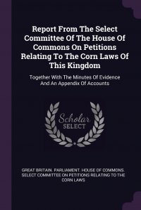 Report From The Select Committee Of The House Of Commons On Petitions Relating To The Corn Laws Of This Kingdom. Together With The Minutes Of Evidence And An Appendix Of Accounts