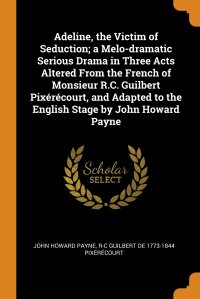 Adeline, the Victim of Seduction; a Melo-dramatic Serious Drama in Three Acts Altered From the French of Monsieur R.C. Guilbert Pixerecourt, and Adapted to the English Stage by John Howard Pa