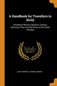 A Handbook for Travellers in Sicily. Including Palermo, Messina, Catania, Syracuse, Etna, and the Ruins of the Greek Temples