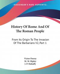 Victor Duruy, J. P. Mahaffy, M. M. Ripley - «History Of Rome And Of The Roman People. From Its Origin To The Invasion Of The Barbarians V2, Part 1»